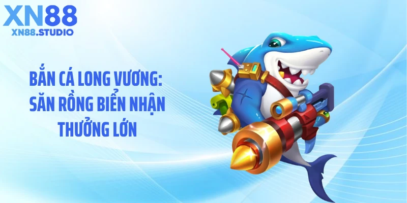 Bắn Cá Long Vương: Săn Rồng Biển Nhận Thưởng Lớn