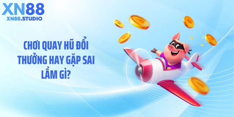 Chơi quay hũ đổi thưởng hay gặp sai lầm gì?