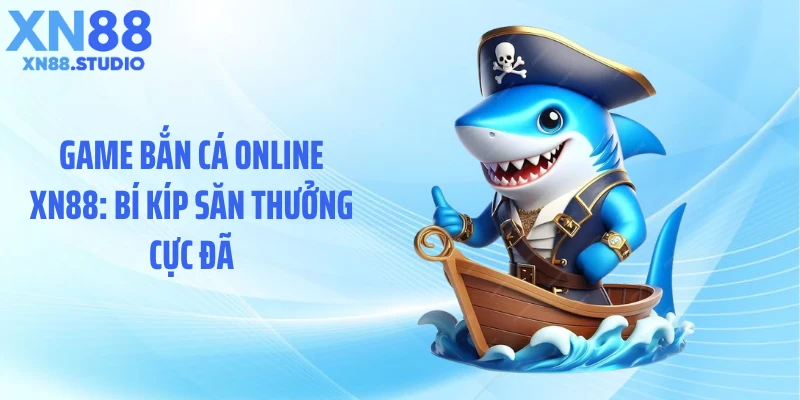 Game Bắn Cá Online XN88: Bí Kíp Săn Thưởng Cực Đã