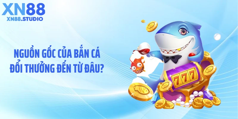 Nguồn gốc của bắn cá đổi thưởng đến từ đâu?