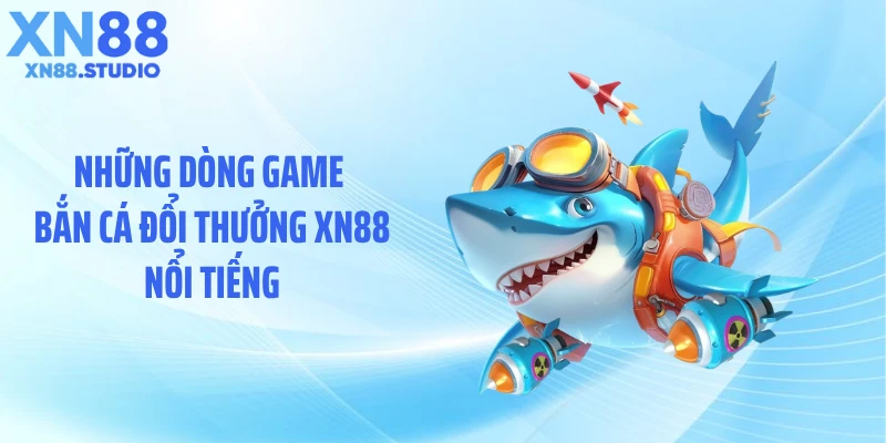Những dòng game bắn cá đổi thưởng XN88 nổi tiếng