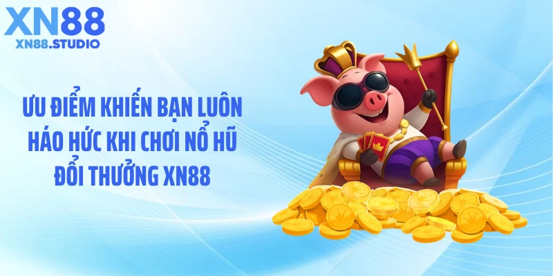 Ưu điểm khiến bạn luôn háo hức khi chơi nổ hũ đổi thưởng XN88